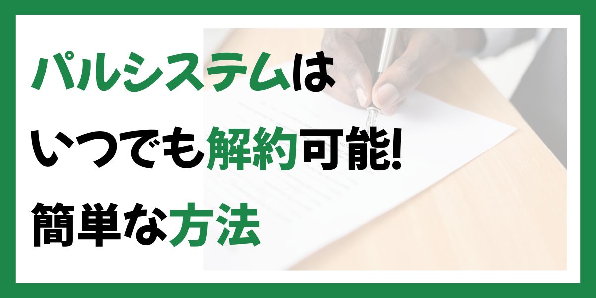 パルシステムはいつでも解約可能！簡単な方法や違約金についても解説